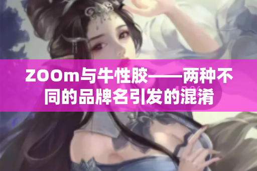 ZOOm与牛性胶——两种不同的品牌名引发的混淆