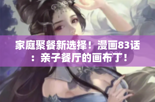 家庭聚餐新选择！漫画83话：亲子餐厅的画布丁！