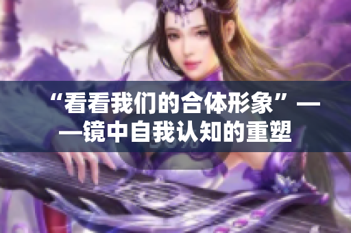 “看看我们的合体形象”——镜中自我认知的重塑