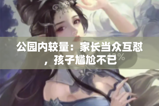 公园内较量：家长当众互怼，孩子尴尬不已