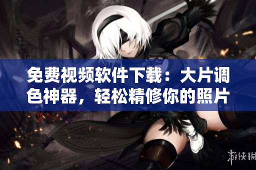 免费视频软件下载：大片调色神器，轻松精修你的照片！