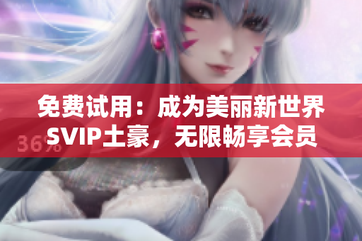 免费试用：成为美丽新世界SVIP土豪，无限畅享会员权益！