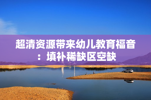 超清资源带来幼儿教育福音：填补稀缺区空缺