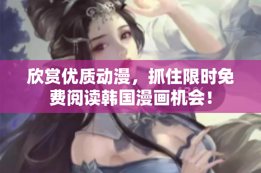 欣赏优质动漫，抓住限时免费阅读韩国漫画机会！