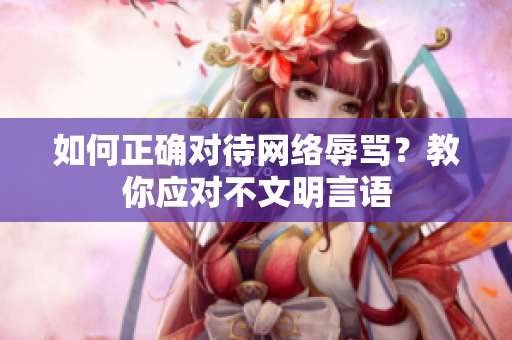 如何正确对待网络辱骂？教你应对不文明言语