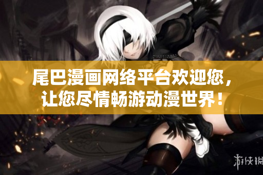尾巴漫画网络平台欢迎您，让您尽情畅游动漫世界！
