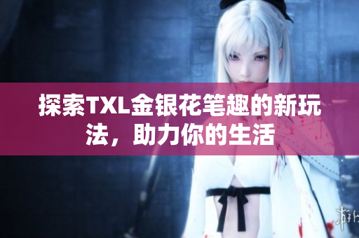 探索TXL金银花笔趣的新玩法，助力你的生活