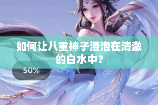 如何让八重神子浸泡在清澈的白水中？