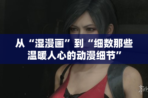 从“湿漫画”到“细数那些温暖人心的动漫细节”