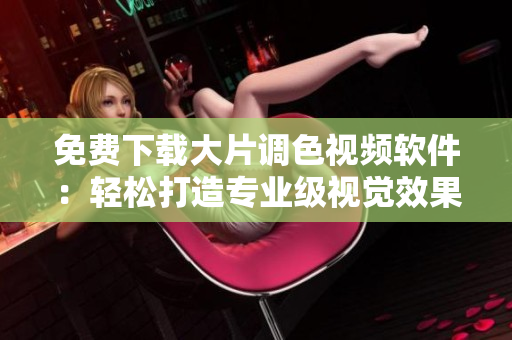免费下载大片调色视频软件：轻松打造专业级视觉效果！