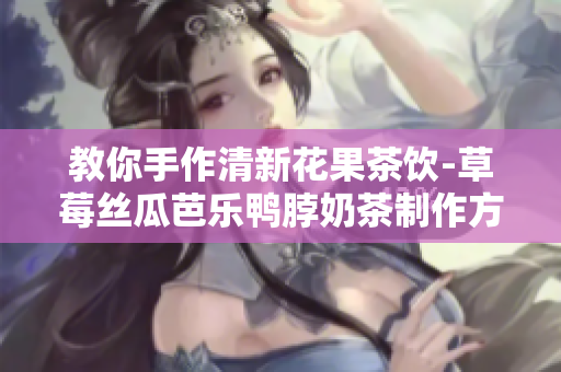 教你手作清新花果茶饮-草莓丝瓜芭乐鸭脖奶茶制作方法