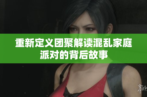 重新定义团聚解读混乱家庭派对的背后故事