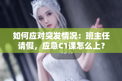 如何应对突发情况：班主任请假，应急C1课怎么上？