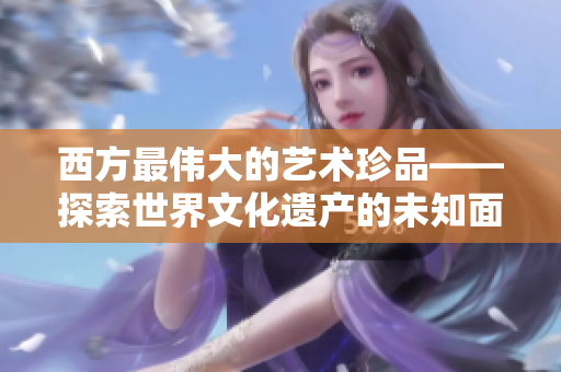 西方最伟大的艺术珍品——探索世界文化遗产的未知面貌
