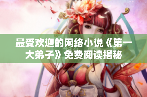 最受欢迎的网络小说《第一大弟子》免费阅读揭秘