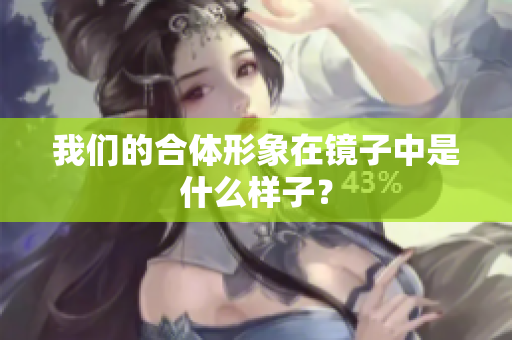 我们的合体形象在镜子中是什么样子？