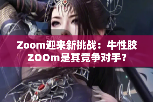 Zoom迎来新挑战：牛性胶ZOOm是其竞争对手？