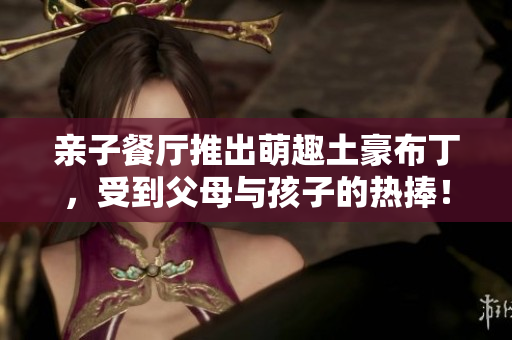 亲子餐厅推出萌趣土豪布丁，受到父母与孩子的热捧！