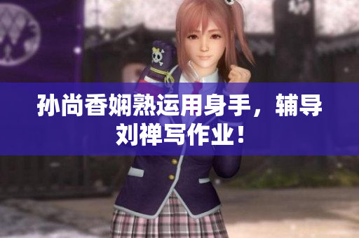 孙尚香娴熟运用身手，辅导刘禅写作业！