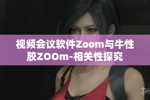 视频会议软件Zoom与牛性胶ZOOm-相关性探究