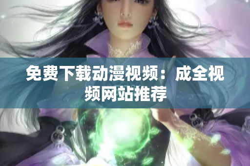 免费下载动漫视频：成全视频网站推荐