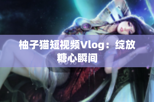 柚子猫短视频Vlog：绽放糖心瞬间