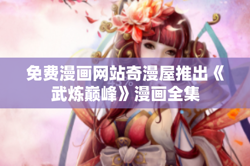 免费漫画网站奇漫屋推出《武炼巅峰》漫画全集