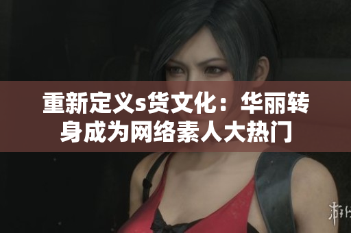 重新定义s货文化：华丽转身成为网络素人大热门