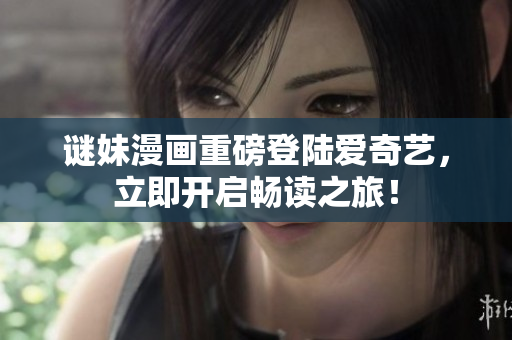 谜妹漫画重磅登陆爱奇艺，立即开启畅读之旅！