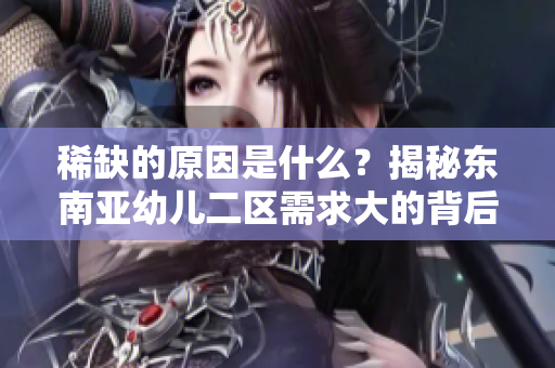 稀缺的原因是什么？揭秘东南亚幼儿二区需求大的背后