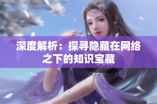 深度解析：探寻隐藏在网络之下的知识宝藏