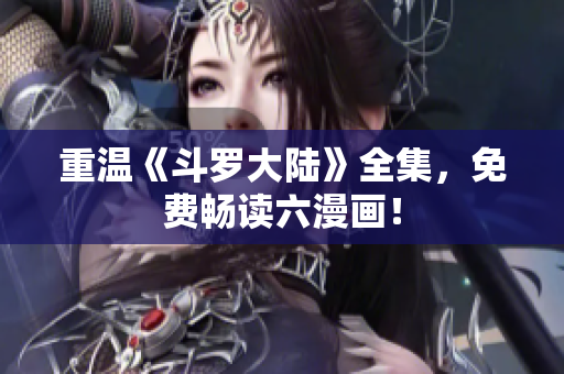 重温《斗罗大陆》全集，免费畅读六漫画！