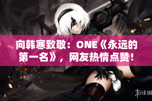 向韩寒致敬：ONE《永远的第一名》，网友热情点赞！