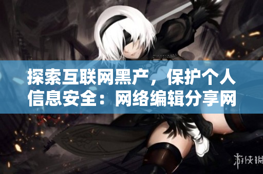 探索互联网黑产，保护个人信息安全：网络编辑分享网络安全知识