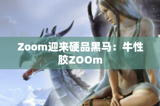 Zoom迎来硬品黑马：牛性胶ZOOm
