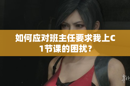 如何应对班主任要求我上C1节课的困扰？
