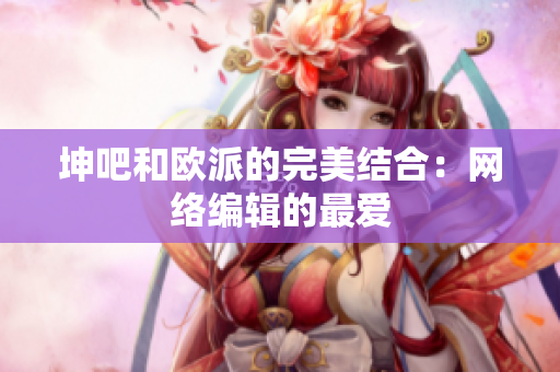 坤吧和欧派的完美结合：网络编辑的最爱