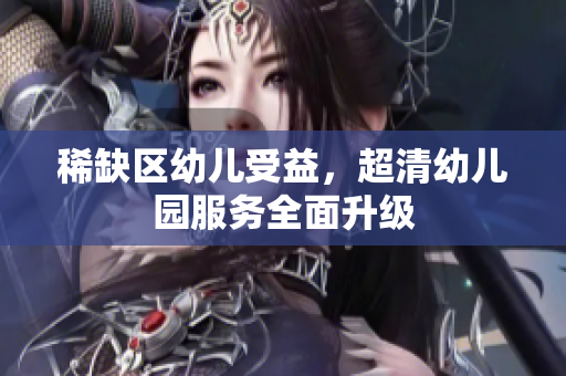稀缺区幼儿受益，超清幼儿园服务全面升级