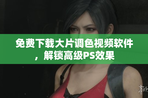 免费下载大片调色视频软件，解锁高级PS效果