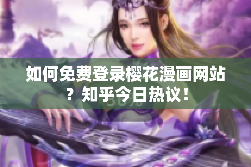 如何免费登录樱花漫画网站？知乎今日热议！