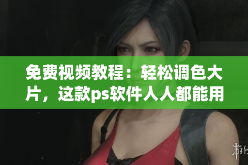 免费视频教程：轻松调色大片，这款ps软件人人都能用！