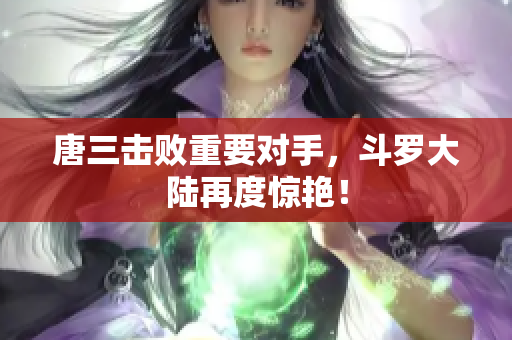 唐三击败重要对手，斗罗大陆再度惊艳！