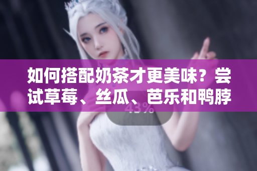 如何搭配奶茶才更美味？尝试草莓、丝瓜、芭乐和鸭脖的优惠组合！