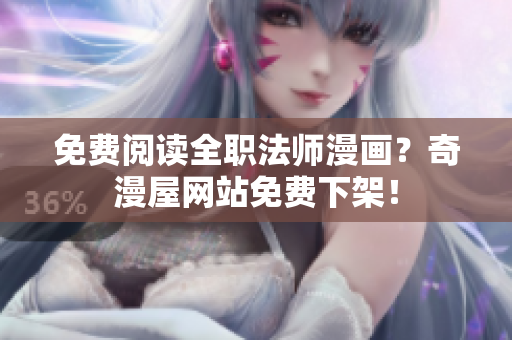 免费阅读全职法师漫画？奇漫屋网站免费下架！