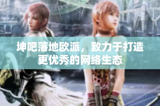 坤吧落地欧派，致力于打造更优秀的网络生态