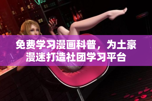 免费学习漫画科普，为土豪漫迷打造社团学习平台