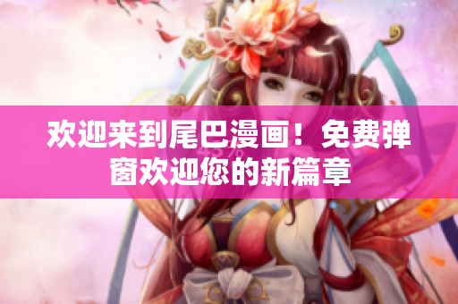 欢迎来到尾巴漫画！免费弹窗欢迎您的新篇章
