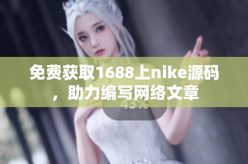免费获取1688上nike源码，助力编写网络文章