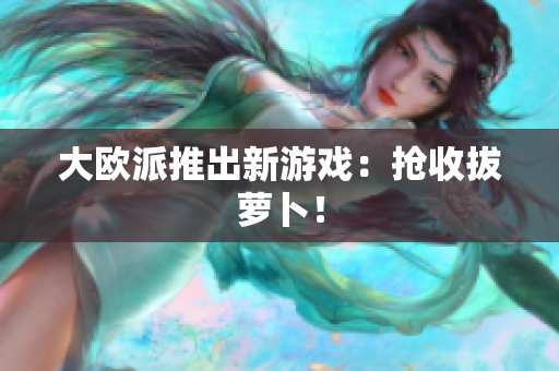 大欧派推出新游戏：抢收拔萝卜！