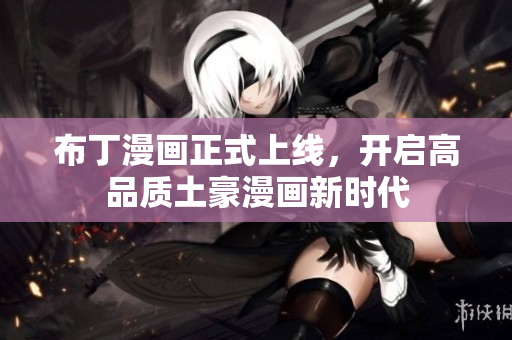 布丁漫画正式上线，开启高品质土豪漫画新时代
